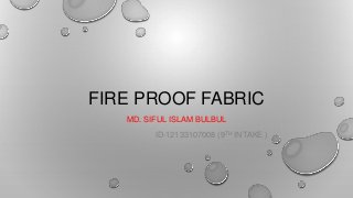 FIRE PROOF FABRIC
MD. SIFUL ISLAM BULBUL
ID-12133107008 (9TH INTAKE )
 