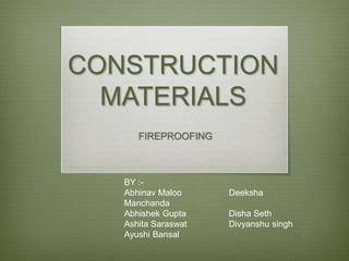 CONSTRUCTION 
MATERIALS 
FIREPROOFING 
BY :- 
Abhinav Maloo Deeksha 
Manchanda 
Abhishek Gupta Disha Seth 
Ashita Saraswat Divyanshu singh 
Ayushi Bansal 
 