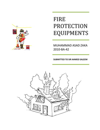 FIRE
PROTECTION
EQUIPMENTS
MUHAMMAD ASAD ZAKA
2010-BA-42
CONTACT : 0346-4410825


SUBMITTED TO SIR AHMED SALEEM


UNIVERSITY OF ENGINEERING &
TECHNOLOGY LAHORE
 