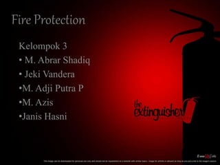 Fire Protection
Kelompok 3
• M. Abrar Shadiq
• Jeki Vandera
•M. Adji Putra P
•M. Azis
•Janis Hasni
 