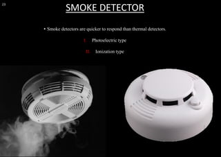 23
▪ Smoke detectors are quicker to respond than thermal detectors.
I. Photoelectric type
II. Ionization type
SMOKE DETECTOR
 