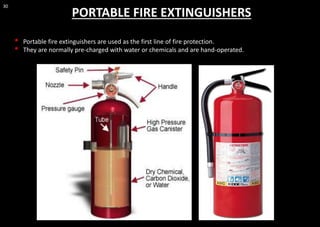 30
PORTABLE FIRE EXTINGUISHERS
• Portable fire extinguishers are used as the first line of fire protection.
• They are normally pre-charged with water or chemicals and are hand-operated.
 