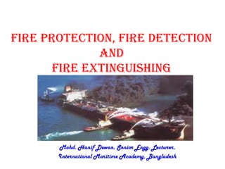 Fire Protection, Fire Detection
and
Fire Extinguishing
Mohd. Hanif Dewan, Senior Engg. Lecturer,
International Maritime Academy, Bangladesh
 