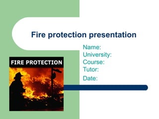 Fire protection presentation
Name:
University:
Course:
Tutor:
Date:
 