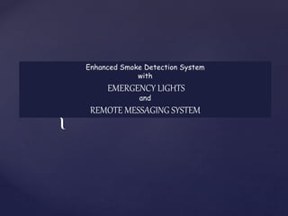 { 
Enhanced Smoke Detection System 
with 
EMERGENCY LIGHTS 
and 
REMOTE MESSAGING SYSTEM 
 