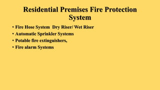 Residential Premises Fire Protection
System
• Fire Hose System Dry Riser/ Wet Riser
• Automatic Sprinkler Systems
• Potable fire extinguishers,
• Fire alarm Systems
 