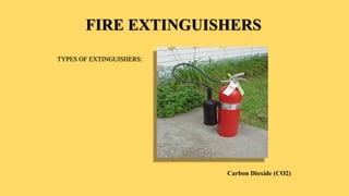 FIRE EXTINGUISHERS
TYPES OF EXTINGUISHERS:
Carbon Dioxide (CO2)
 