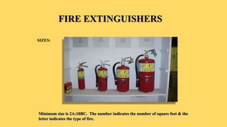 FIRE EXTINGUISHERS
SIZES:
Minimum size is 2A:10BC. The number indicates the number of square feet & the
letter indicates the type of fire.
 