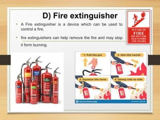D) Fire extinguisher
• A Fire extinguisher is a device which can be used to
control a fire.
• fire extinguishers can help remove the fire and may stop
it form burning.
 