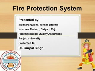 Fire Protection System
Presented by:
Mohit Panjwani , Rinkal Sharma
Krishma Thakur , Satyam Raj.
Pharmaceutical Quality Assurance
Panjab university
Presented to:
Dr. Gurpal Singh
 