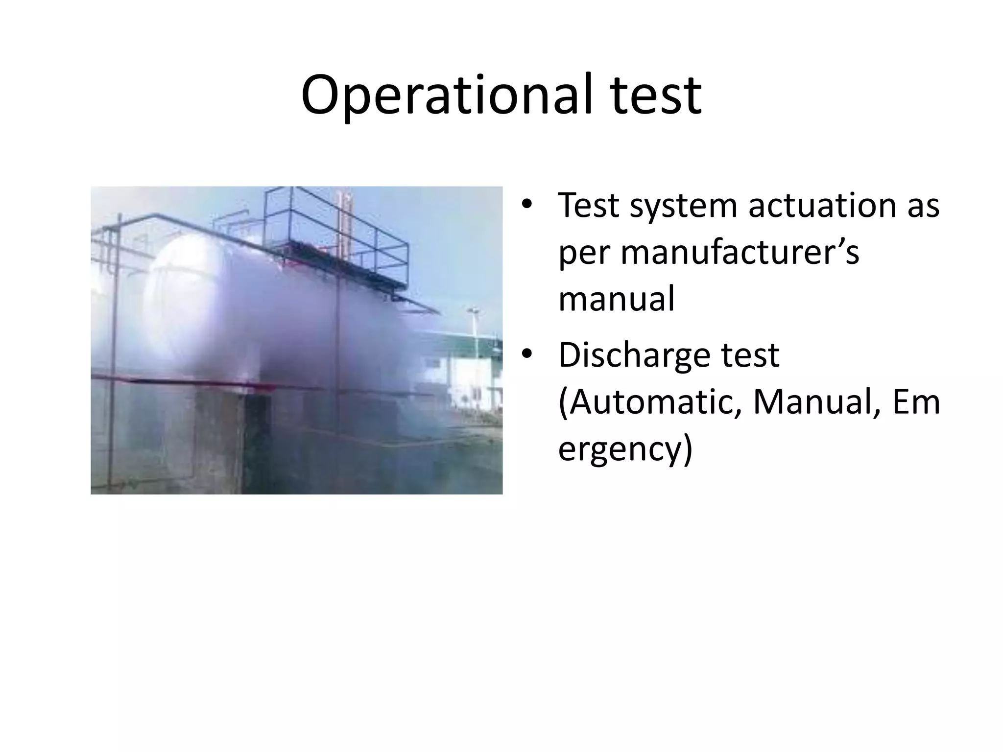 Operational test
        • Test system actuation as
          per manufacturer’s
          manual
        • Discharge test
          (Automatic, Manual, Em
          ergency)
 