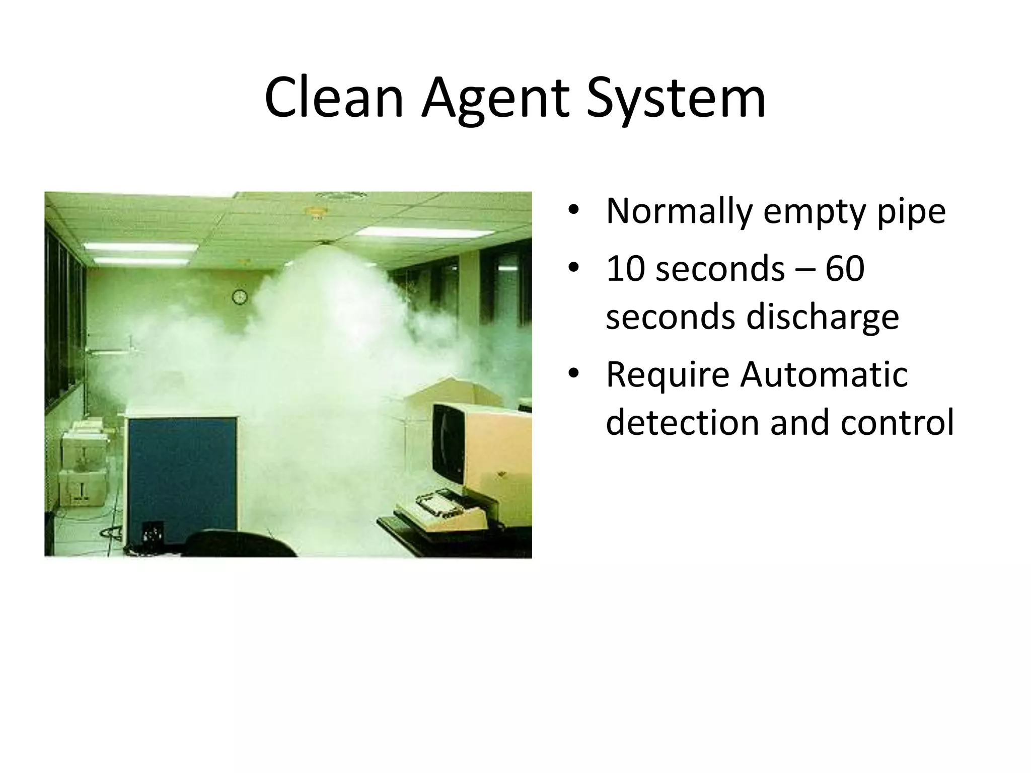 Clean Agent System
          • Normally empty pipe
          • 10 seconds – 60
            seconds discharge
          • Require Automatic
            detection and control
 