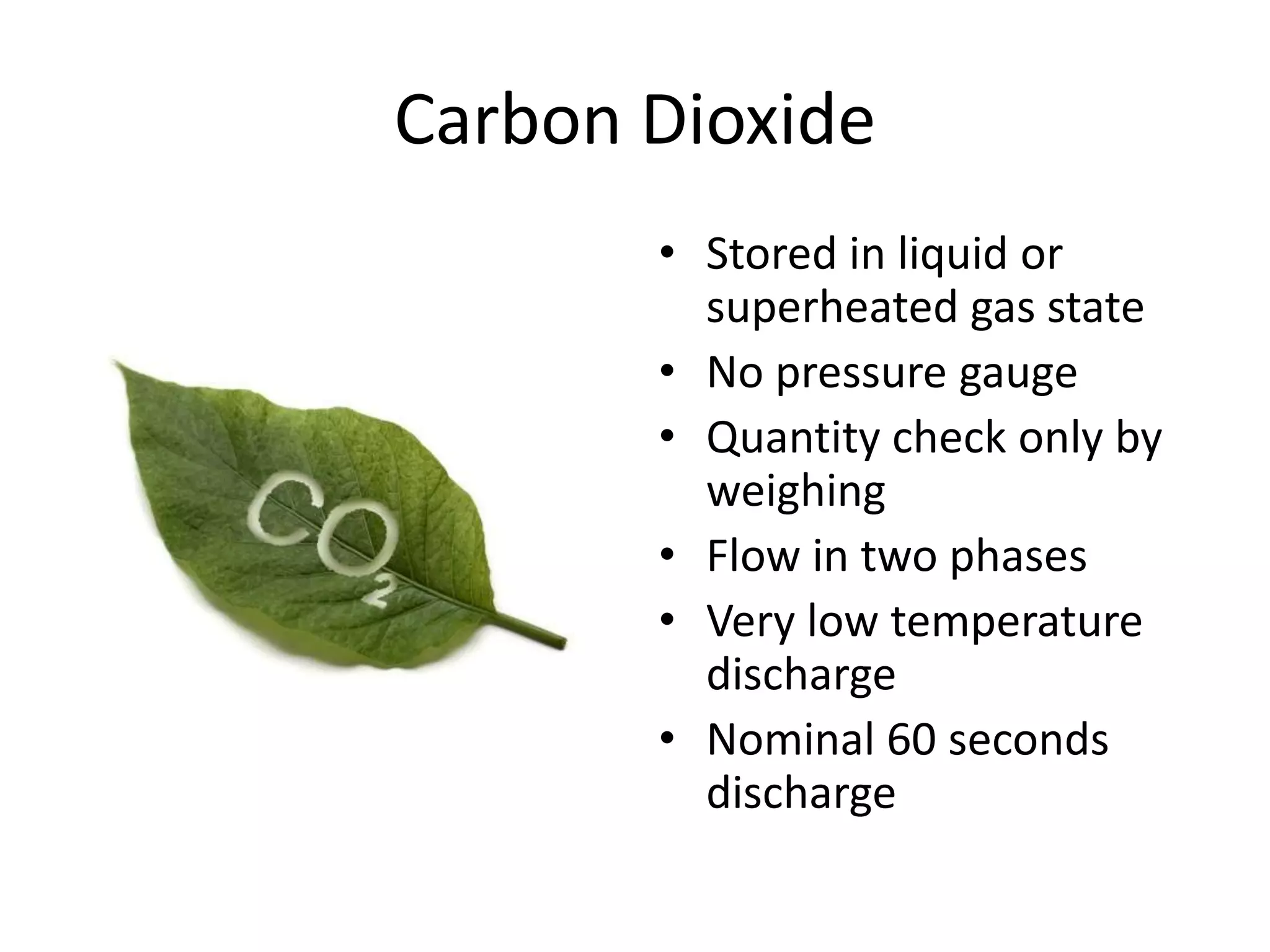 Carbon Dioxide
       • Stored in liquid or
         superheated gas state
       • No pressure gauge
       • Quantity check only by
         weighing
       • Flow in two phases
       • Very low temperature
         discharge
       • Nominal 60 seconds
         discharge
 