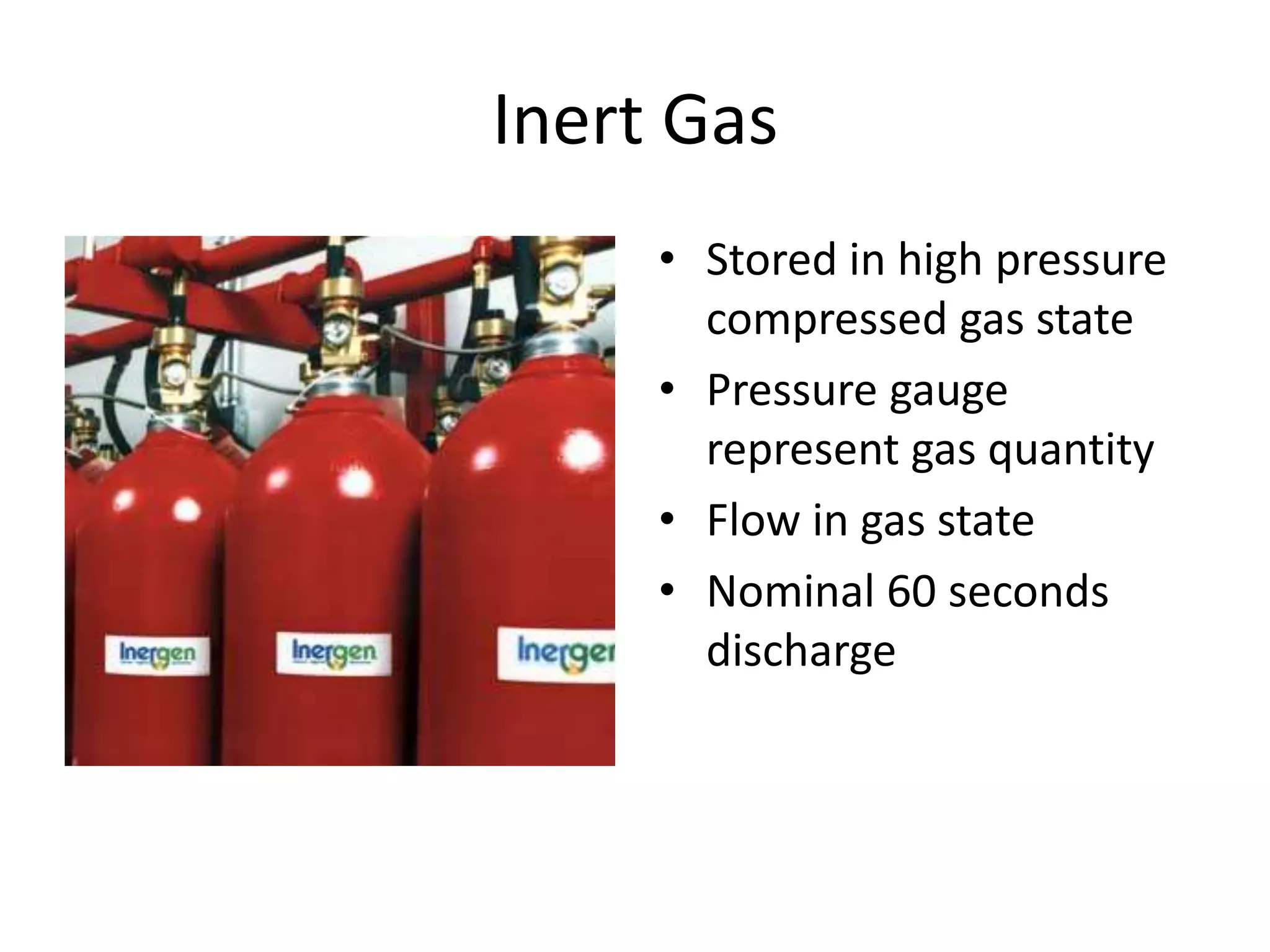 Inert Gas
     • Stored in high pressure
       compressed gas state
     • Pressure gauge
       represent gas quantity
     • Flow in gas state
     • Nominal 60 seconds
       discharge
 