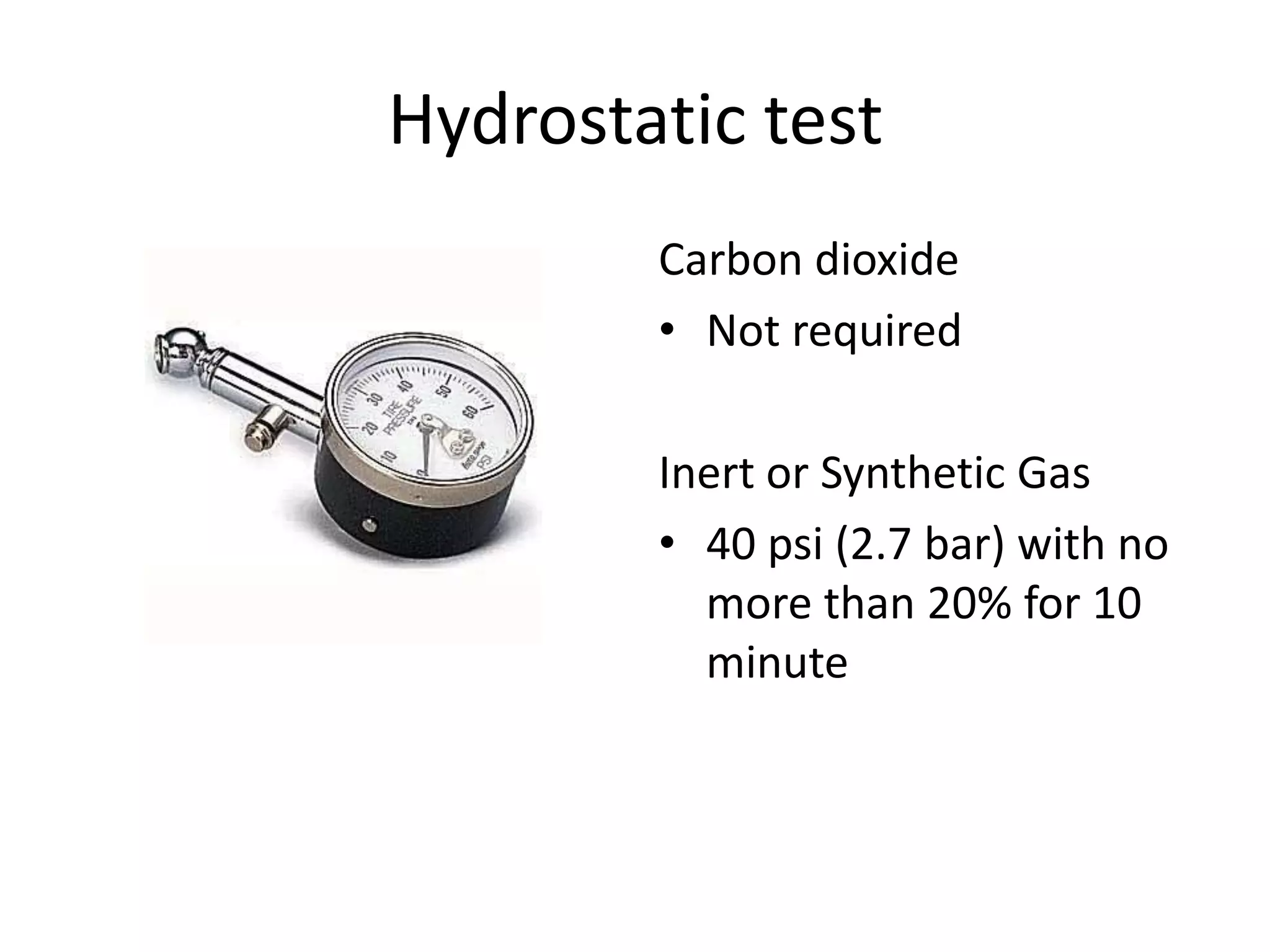 Hydrostatic test
        Carbon dioxide
        • Not required

        Inert or Synthetic Gas
        • 40 psi (2.7 bar) with no
          more than 20% for 10
          minute
 