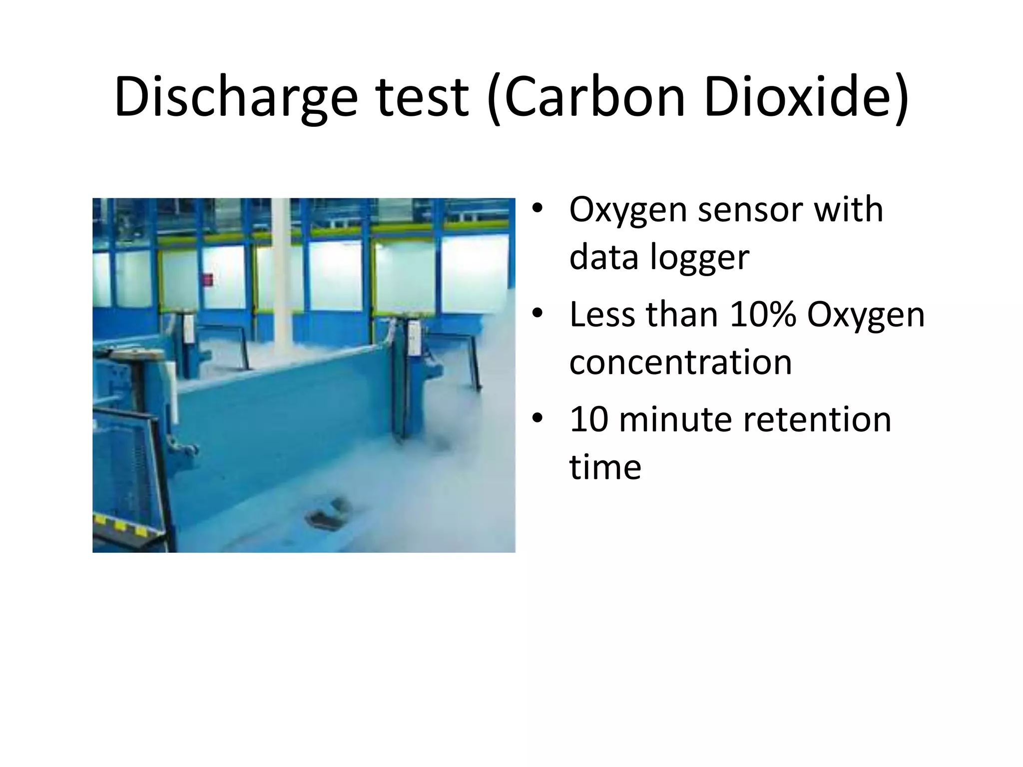 Discharge test (Carbon Dioxide)
                • Oxygen sensor with
                  data logger
                • Less than 10% Oxygen
                  concentration
                • 10 minute retention
                  time
 