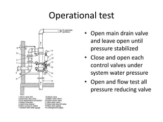 Operational test
        • Open main drain valve
          and leave open until
          pressure stabilized
        • Close and open each
          control valves under
          system water pressure
        • Open and flow test all
          pressure reducing valve
 