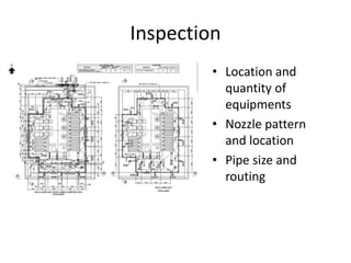 Inspection
         • Location and
           quantity of
           equipments
         • Nozzle pattern
           and location
         • Pipe size and
           routing
 