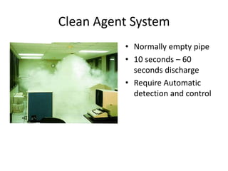 Clean Agent System
          • Normally empty pipe
          • 10 seconds – 60
            seconds discharge
          • Require Automatic
            detection and control
 