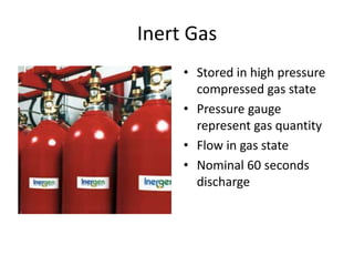 Inert Gas
     • Stored in high pressure
       compressed gas state
     • Pressure gauge
       represent gas quantity
     • Flow in gas state
     • Nominal 60 seconds
       discharge
 