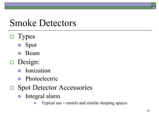 20
Smoke Detectors
 Types
 Spot
 Beam
 Design:
 Ionization
 Photoelectric
 Spot Detector Accessories
 Integral alarm
 Typical use – motels and similar sleeping spaces
 
