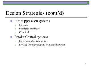 3
Design Strategies (cont’d)
 Fire suppression systems
 Sprinkler
 Standpipe and Hose
 Chemical
 Smoke Control systems
 Remove smoke from exits
 Provide fleeing occupants with breathable air
 