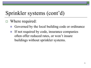 71
Sprinkler systems (cont’d)
 Where required:
 Governed by the local building code or ordinance
 If not required by code, insurance companies
often offer reduced rates, or won’t insure
buildings without sprinkler systems.
 