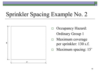 90
Sprinkler Spacing Example No. 2
 Occupancy Hazard:
Ordinary Group 1
 Maximum coverage
per sprinkler: 130 s.f.
 Maximum spacing: 15’
 
