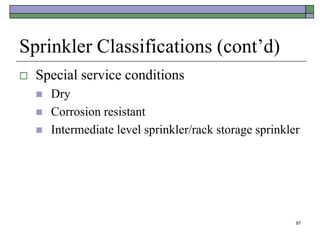 97
Sprinkler Classifications (cont’d)
 Special service conditions
 Dry
 Corrosion resistant
 Intermediate level sprinkler/rack storage sprinkler
 