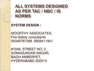 SYSTEM DESIGN :
MOORTHY ASSOCIATES.
Fire Safety consultants
09346787388 9908411941
#1046, STREET NO; 2,
SOMASUNDAR NAGAR,
BAGH AMBERPET,
HYDERABABD 500013
 