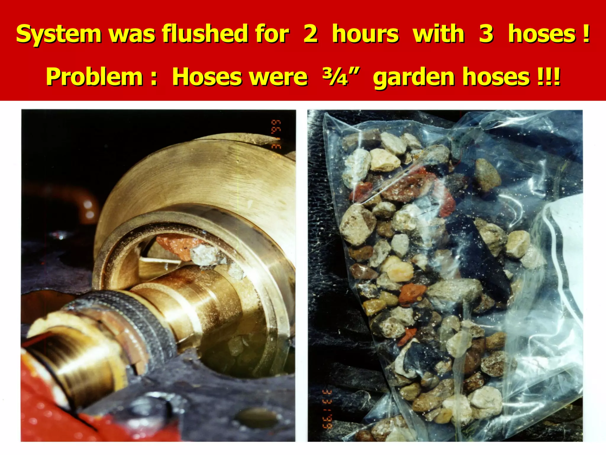 System was flushed for 2 hours with 3 hoses !System was flushed for 2 hours with 3 hoses !
Problem : Hoses were ¾” garden hoses !!!Problem : Hoses were ¾” garden hoses !!!
 