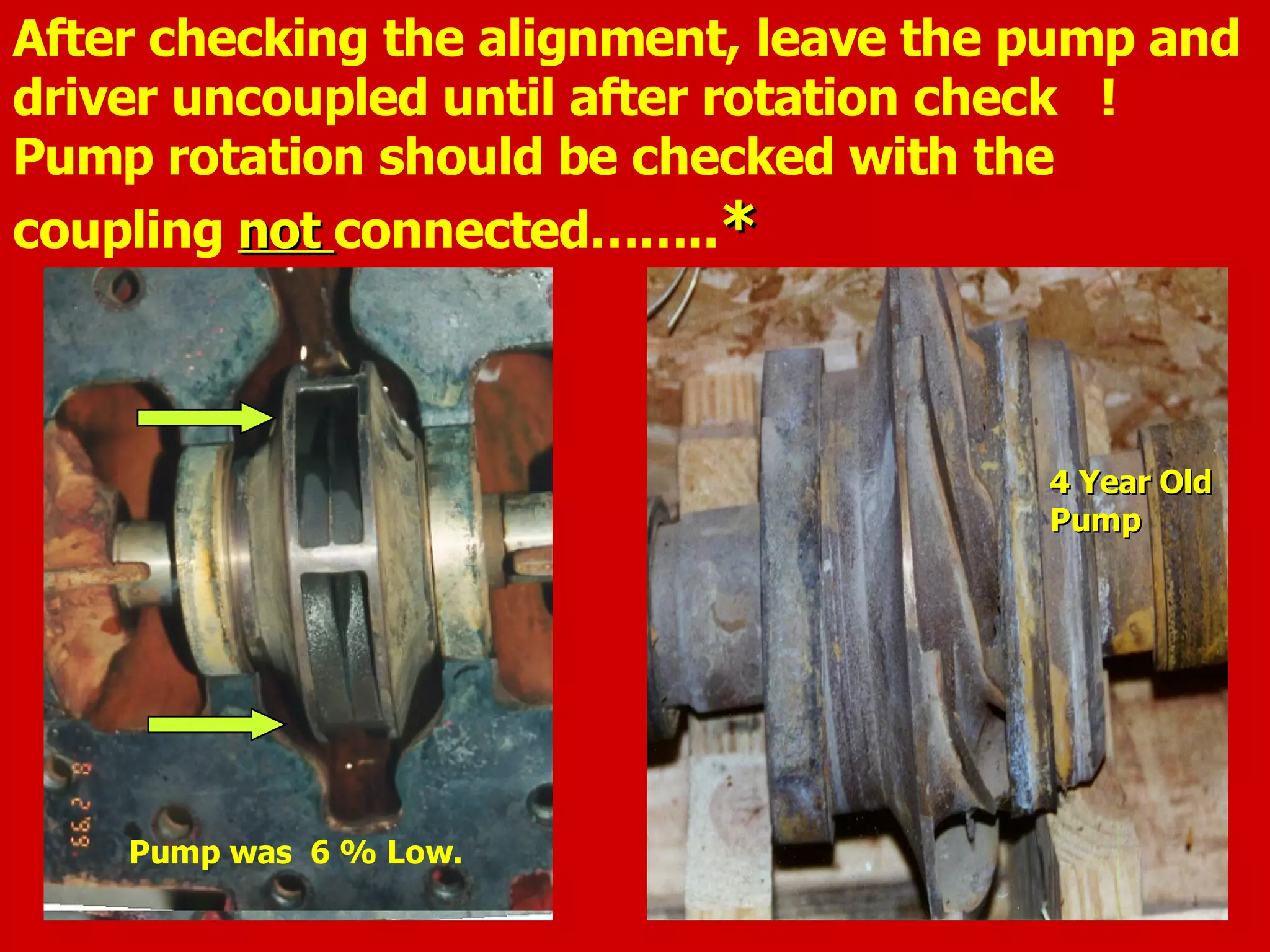 After checking the alignment, leave the pump and
driver uncoupled until after rotation check !
Pump rotation should be checked with the
coupling notnot connected……..**
Pump was 6 % Low.
4 Year Old4 Year Old
PumpPump
 