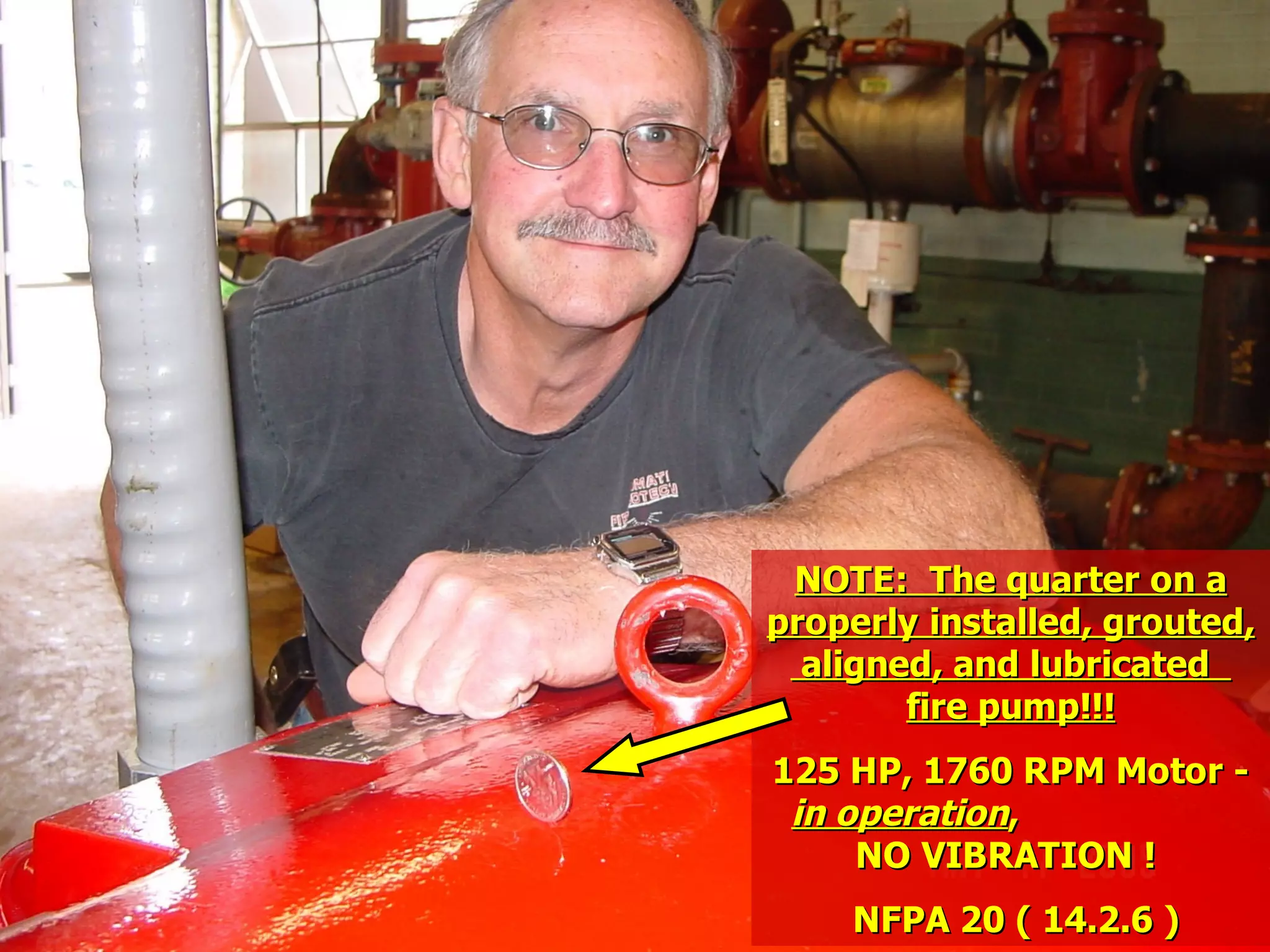 STATE of OHIO FIRE SCHOOL - BGSU 131
NOTE: The quarter on aNOTE: The quarter on a
properly installed, grouted,properly installed, grouted,
aligned, and lubricatedaligned, and lubricated
fire pump!!!fire pump!!!
125 HP, 1760 RPM Motor -125 HP, 1760 RPM Motor -
in operationin operation,,
NO VIBRATION !NO VIBRATION !
NFPA 20 ( 14.2.6 )NFPA 20 ( 14.2.6 )
 