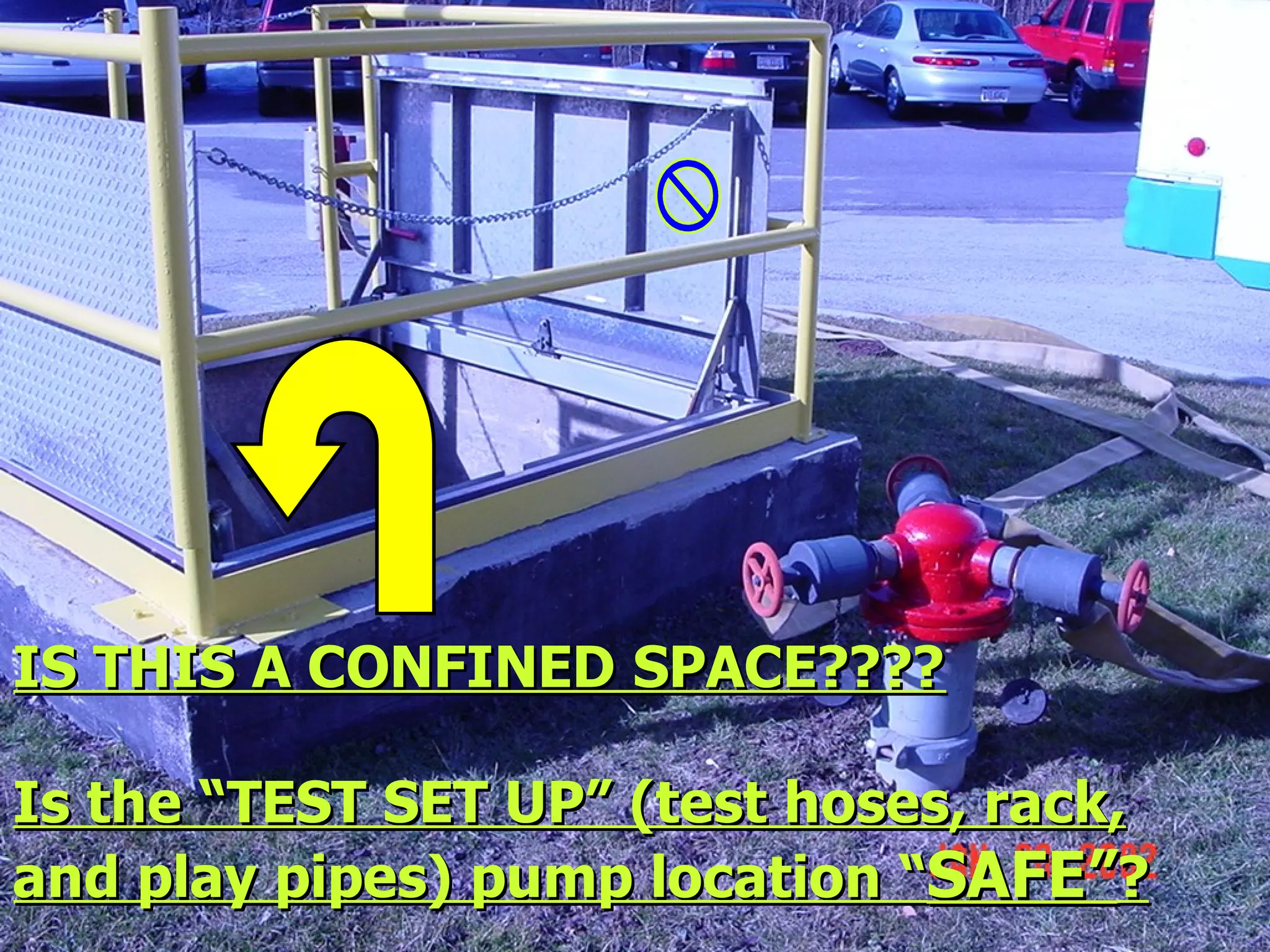 IS THIS A CONFINED SPACE????IS THIS A CONFINED SPACE????
Is the “TEST SET UP” (test hoses, rack,Is the “TEST SET UP” (test hoses, rack,
and play pipes) pump location “and play pipes) pump location “SAFE”SAFE”??
 