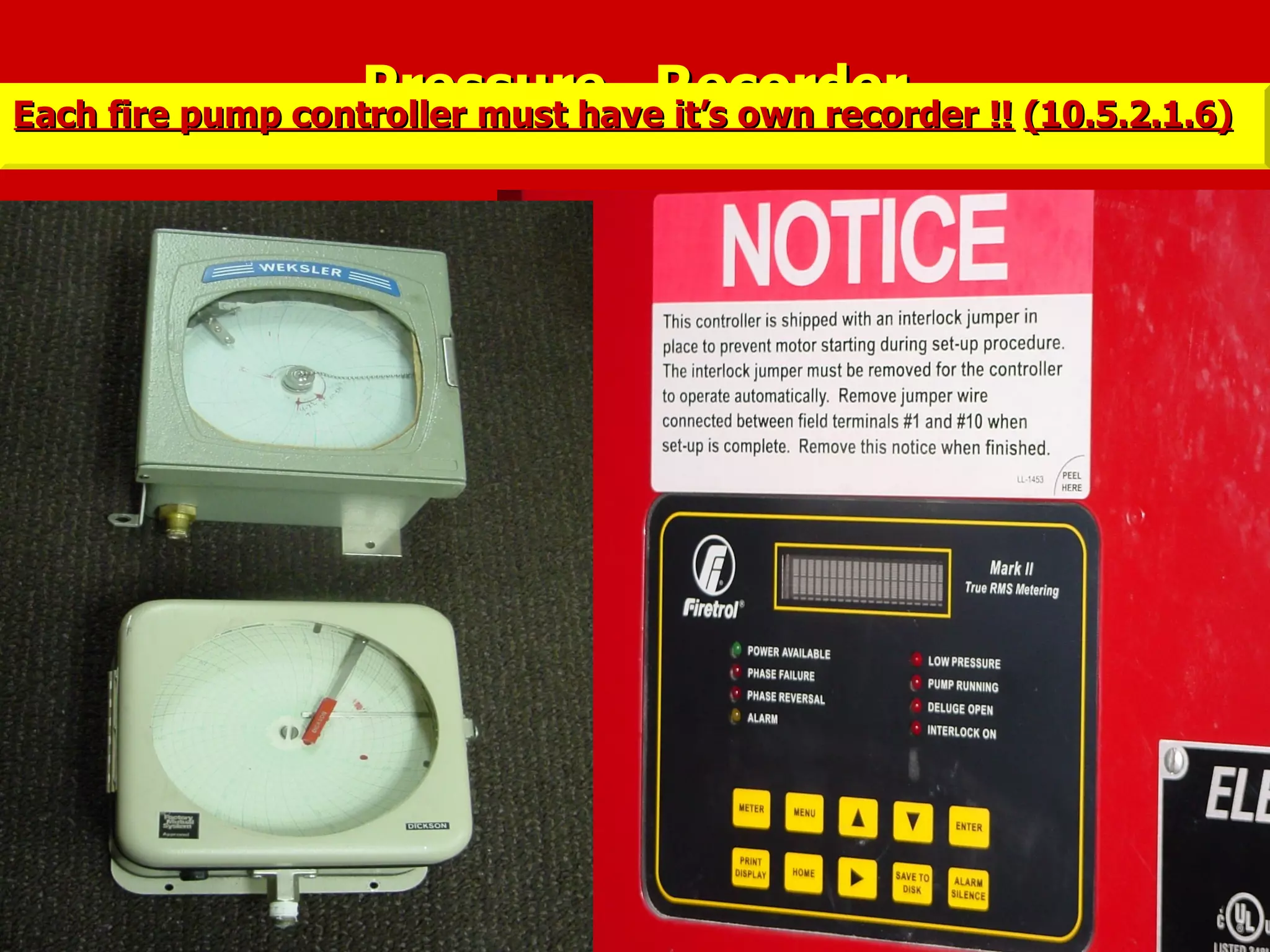 Pressure RecorderPressure RecorderEach fire pump controller must have it’s own recorder !!Each fire pump controller must have it’s own recorder !! (10.5.2.1.6)(10.5.2.1.6)
 