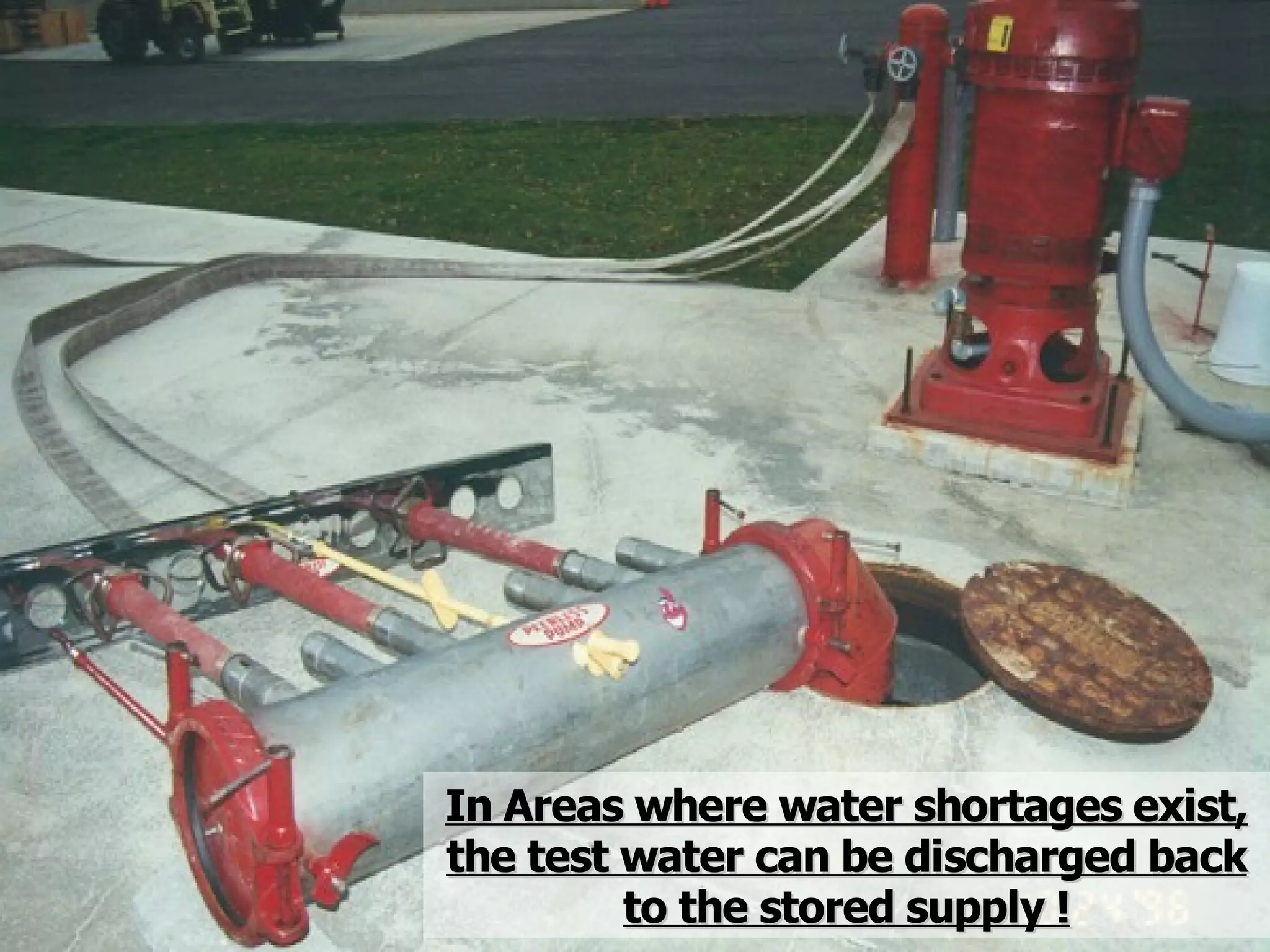 STATE of OHIO FIRE SCHOOL - BGSU 175
In Areas where water shortages exist,In Areas where water shortages exist,
the test water can be discharged backthe test water can be discharged back
to the stored supply !to the stored supply !
 