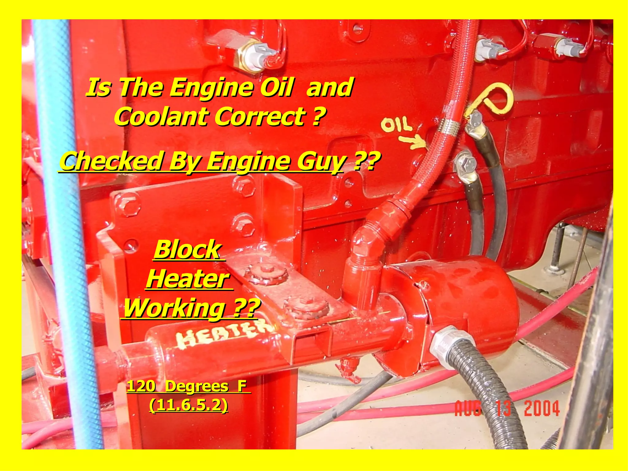 Is The Engine Oil andIs The Engine Oil and
Coolant Correct ?Coolant Correct ?
Checked By Engine GuyChecked By Engine Guy ????
BlockBlock
HeaterHeater
Working ??Working ??
120 Degrees F120 Degrees F
(11.6.5.2)(11.6.5.2)
 