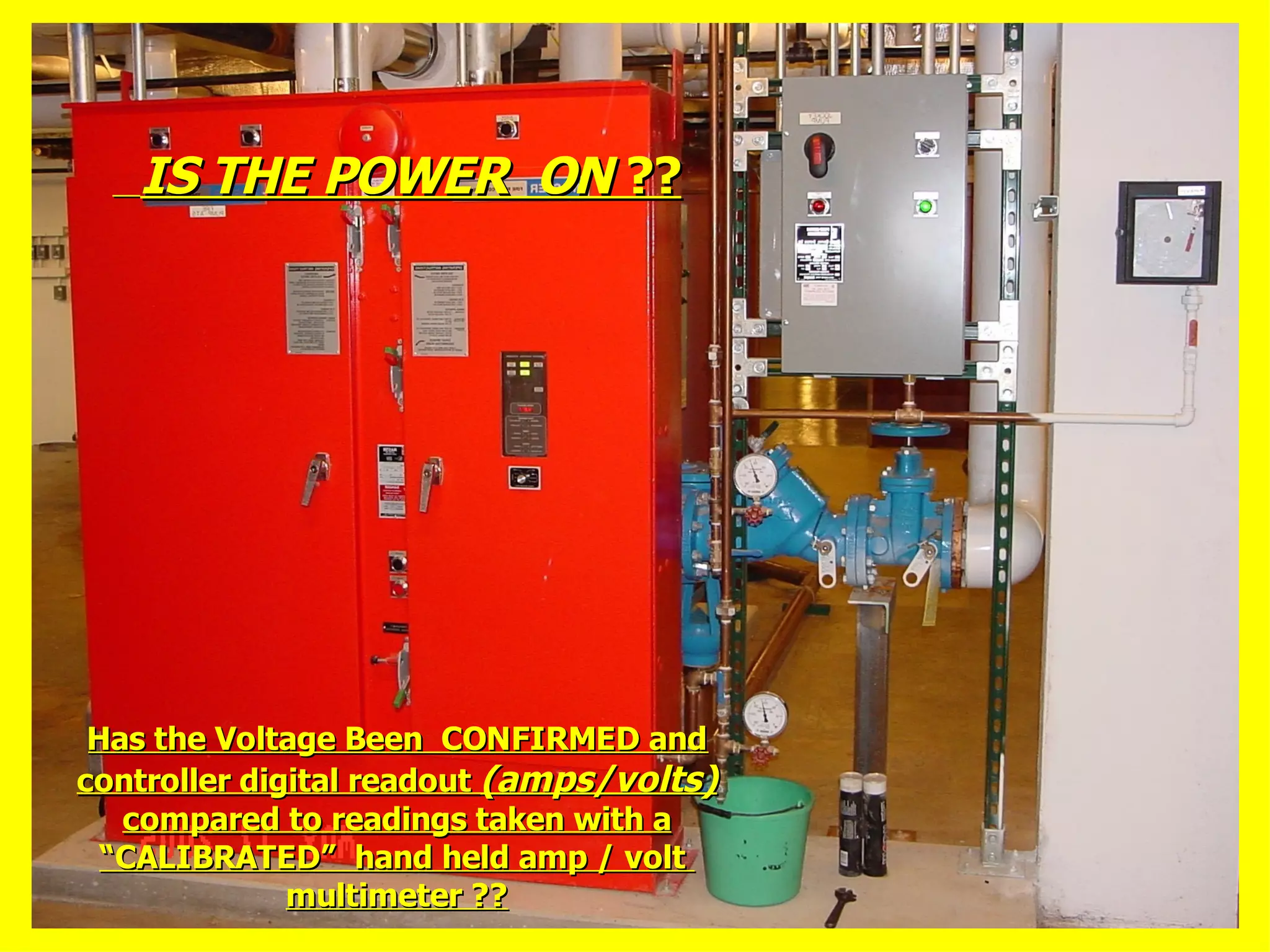 IS THE POWER ONIS THE POWER ON ????
Has the Voltage Been CONFIRMED andHas the Voltage Been CONFIRMED and
controller digital readoutcontroller digital readout (amps/volts)(amps/volts)
compared to readings taken with acompared to readings taken with a
“CALIBRATED” hand held amp / volt“CALIBRATED” hand held amp / volt
multimeter ??multimeter ??
 