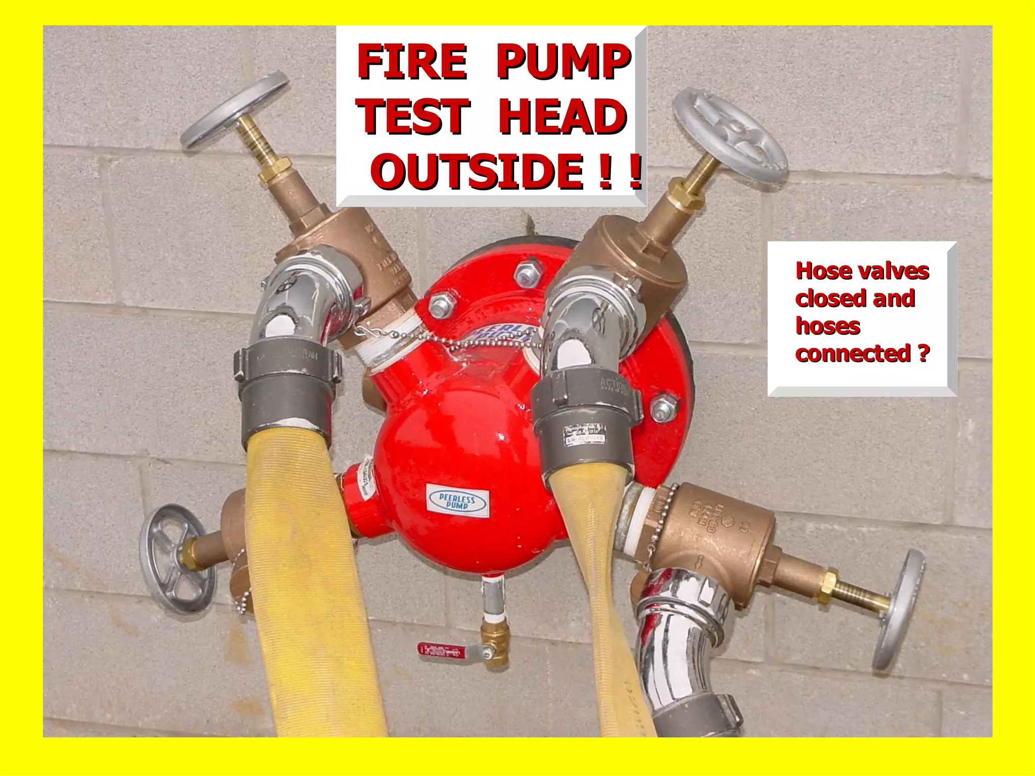 FIRE PUMPFIRE PUMP
TEST HEADTEST HEAD
OUTSIDE ! !OUTSIDE ! !
Hose valvesHose valves
closed andclosed and
hoseshoses
connected ?connected ?
 