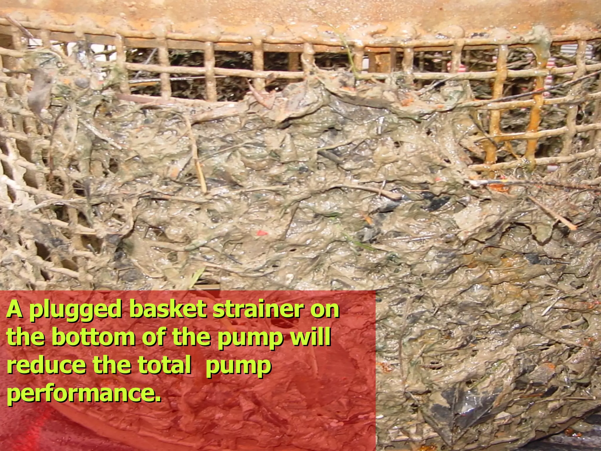 A plugged basket strainer onA plugged basket strainer on
the bottom of the pump willthe bottom of the pump will
reduce the total pumpreduce the total pump
performance.performance.
 