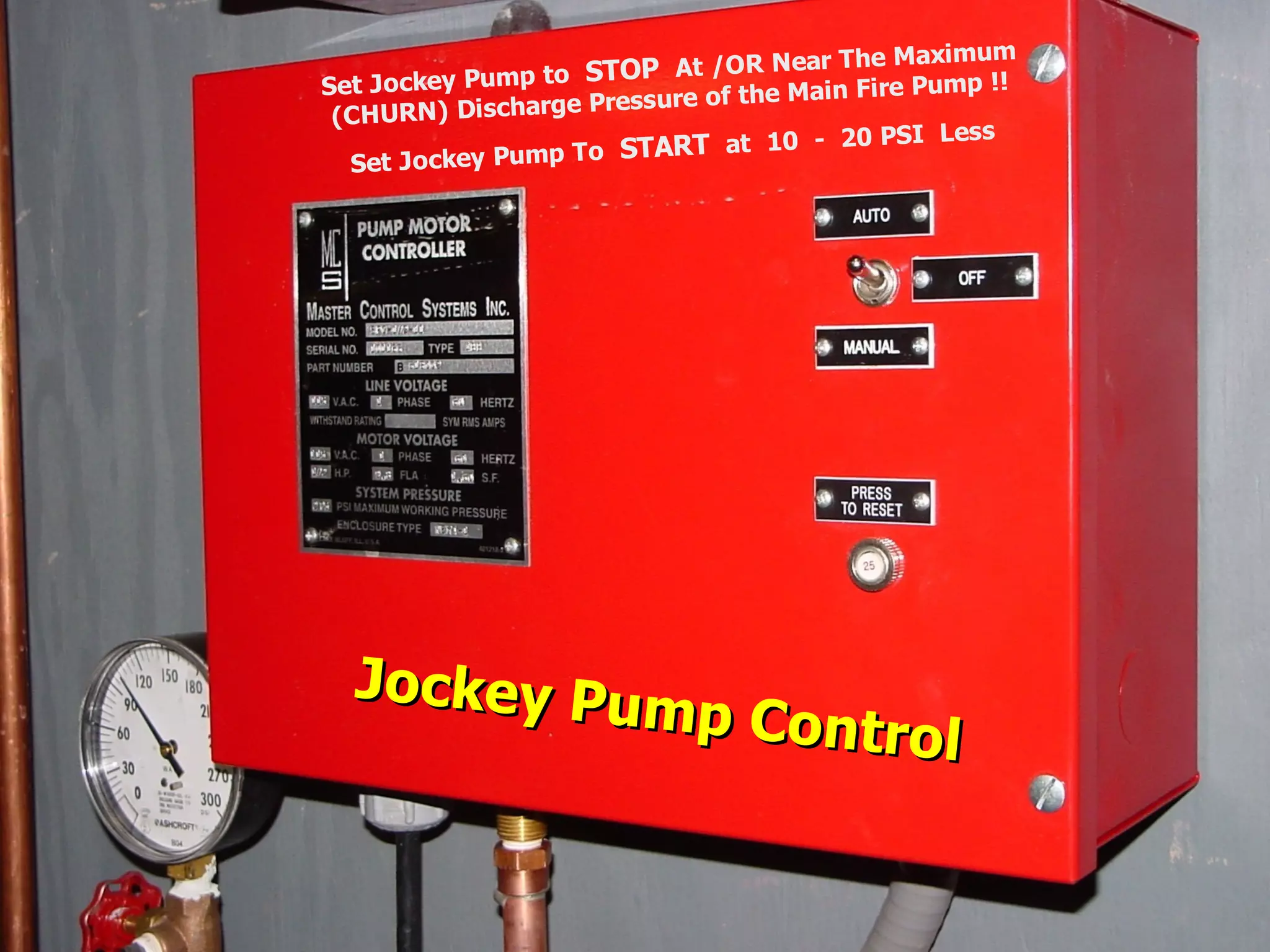 STATE of OHIO FIRE SCHOOL - BGSU 240
Jockey Pump Control
Jockey Pump Control
Set Jockey Pump to STOP At /OR Near The Maximum
(CHURN) Discharge Pressure of the Main Fire Pump !!
Set Jockey Pump To START at 10 - 20 PSI Less
 