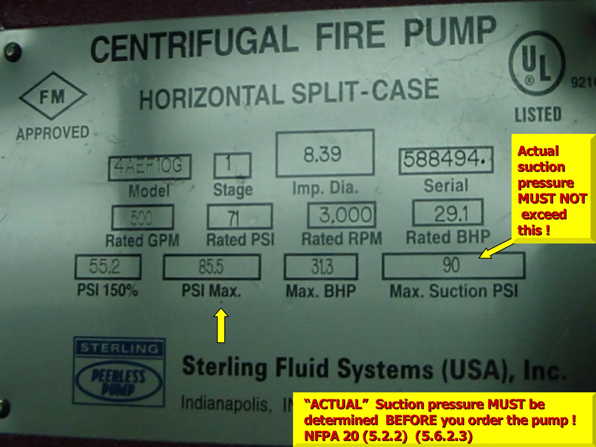 ““ACTUAL” Suction pressure MUST beACTUAL” Suction pressure MUST be
determined BEFORE you order the pump !determined BEFORE you order the pump !
NFPA 20 (5.2.2) (5.6.2.3)NFPA 20 (5.2.2) (5.6.2.3)
ActualActual
suctionsuction
pressurepressure
MUST NOTMUST NOT
exceedexceed
this !this !
 