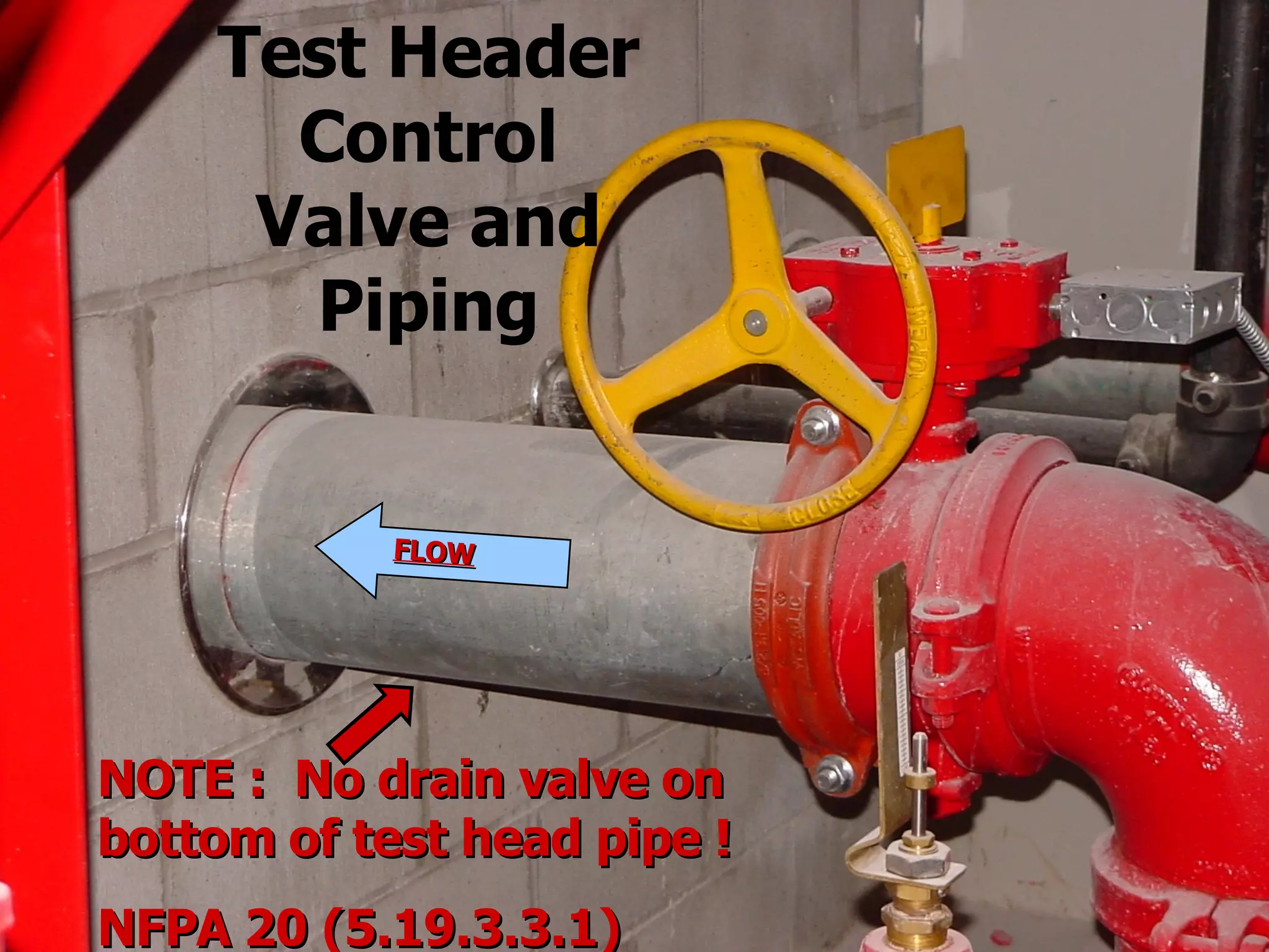 Test Header
Control
Valve and
Piping
NOTE : No drain valve onNOTE : No drain valve on
bottom of test head pipe !bottom of test head pipe !
NFPA 20 (5.19.3.3.1)NFPA 20 (5.19.3.3.1)
FLOWFLOW
 
