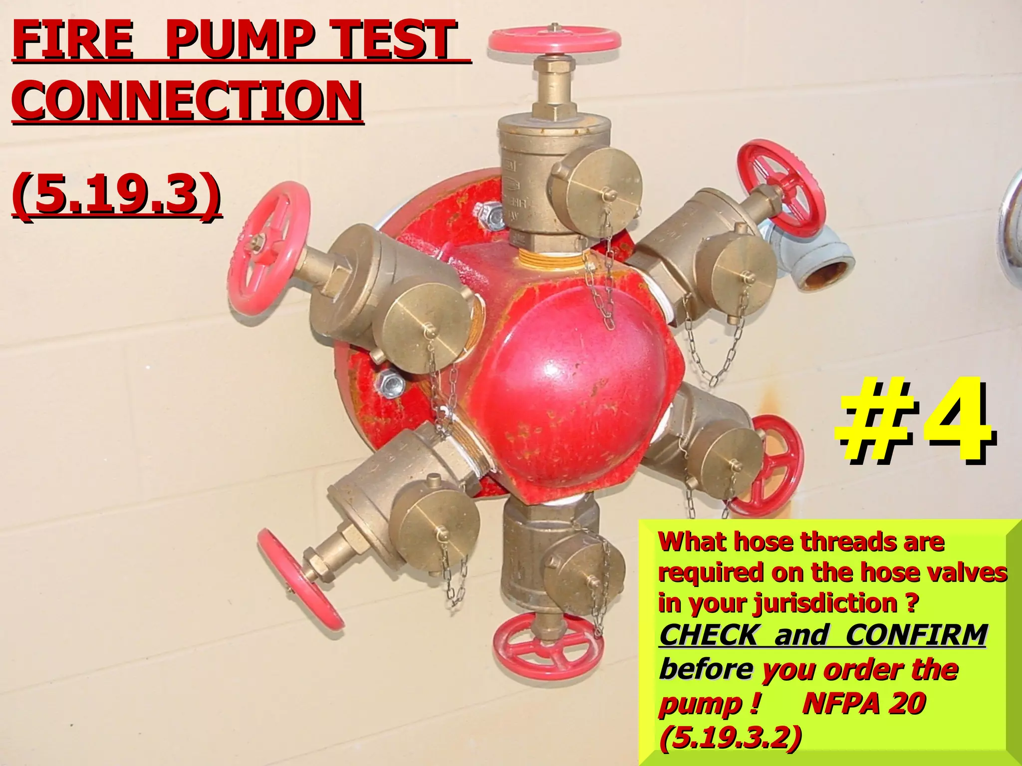 FIRE PUMP TESTFIRE PUMP TEST
CONNECTIONCONNECTION
(5.19.3)(5.19.3)
What hose threads areWhat hose threads are
required on the hose valvesrequired on the hose valves
in your jurisdiction ?in your jurisdiction ?
CHECK and CONFIRMCHECK and CONFIRM
beforebefore you order theyou order the
pump ! NFPA 20pump ! NFPA 20
(5.19.3.2)(5.19.3.2)
#4#4
 