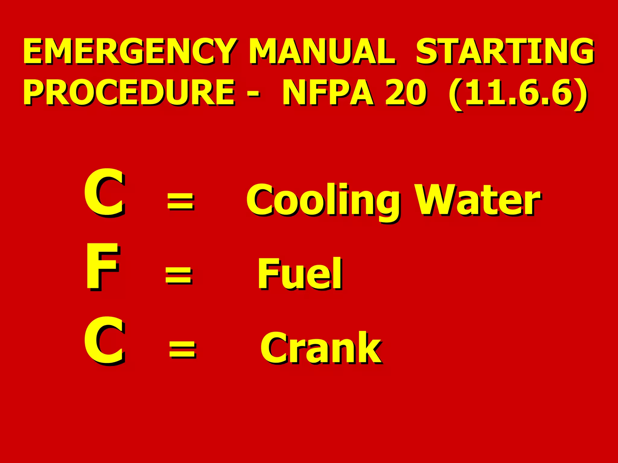 EMERGENCY MANUAL STARTINGEMERGENCY MANUAL STARTING
PROCEDURE - NFPA 20 (11.6.6)PROCEDURE - NFPA 20 (11.6.6)
CC = Cooling Water= Cooling Water
FF = Fuel= Fuel
CC = Crank= Crank
 