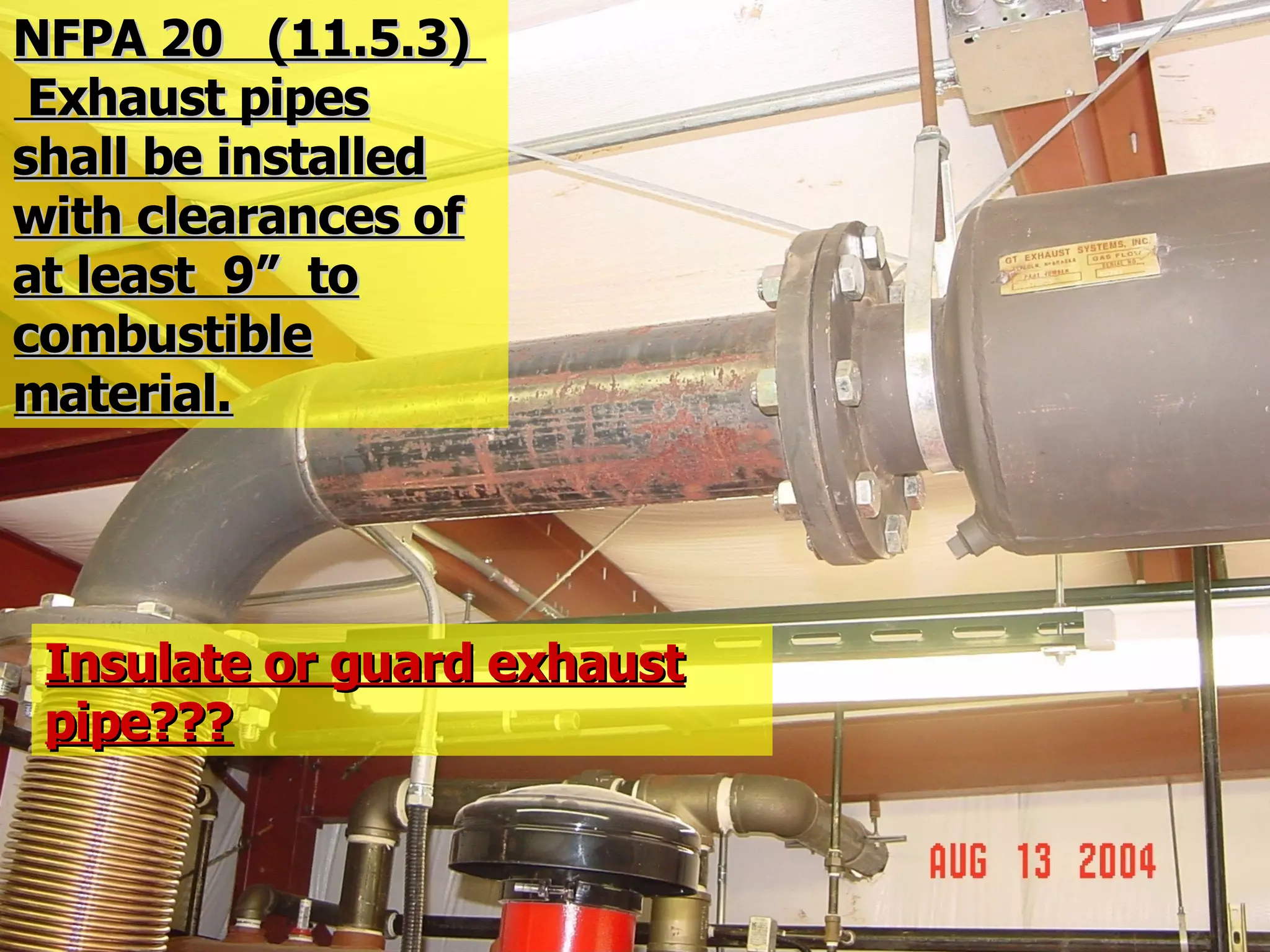 NFPA 20 (11.5.3)NFPA 20 (11.5.3)
Exhaust pipesExhaust pipes
shall be installedshall be installed
with clearances ofwith clearances of
at least 9” toat least 9” to
combustiblecombustible
material.material.
Insulate or guard exhaustInsulate or guard exhaust
pipe???pipe???
 