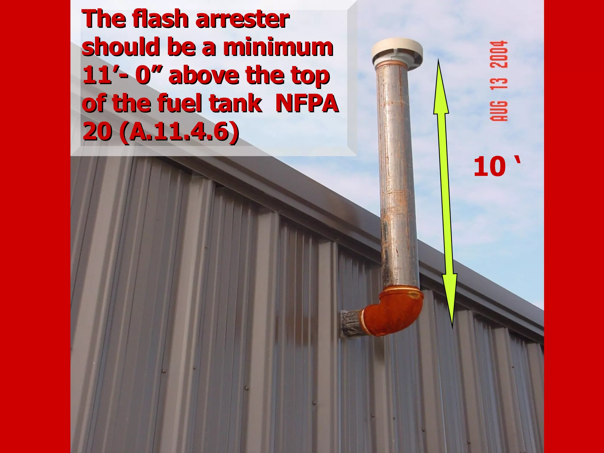 10 ‘
The flash arresterThe flash arrester
should be a minimumshould be a minimum
11’- 0” above the top11’- 0” above the top
of the fuel tank NFPAof the fuel tank NFPA
20 (A.11.4.6)20 (A.11.4.6)
 