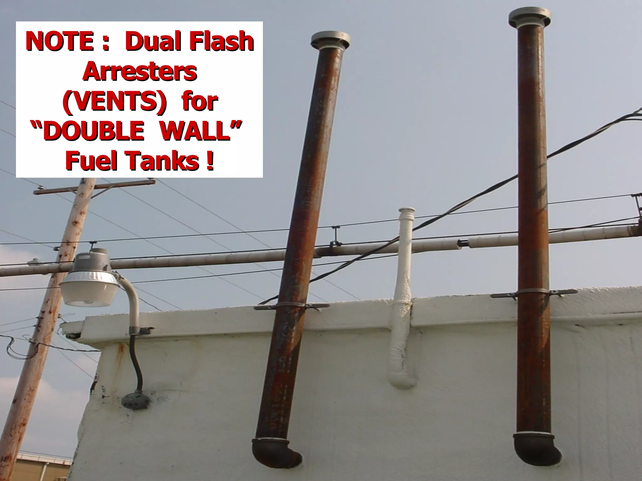 NOTE : Dual FlashNOTE : Dual Flash
ArrestersArresters
(VENTS) for(VENTS) for
“DOUBLE WALL”“DOUBLE WALL”
Fuel Tanks !Fuel Tanks !
 