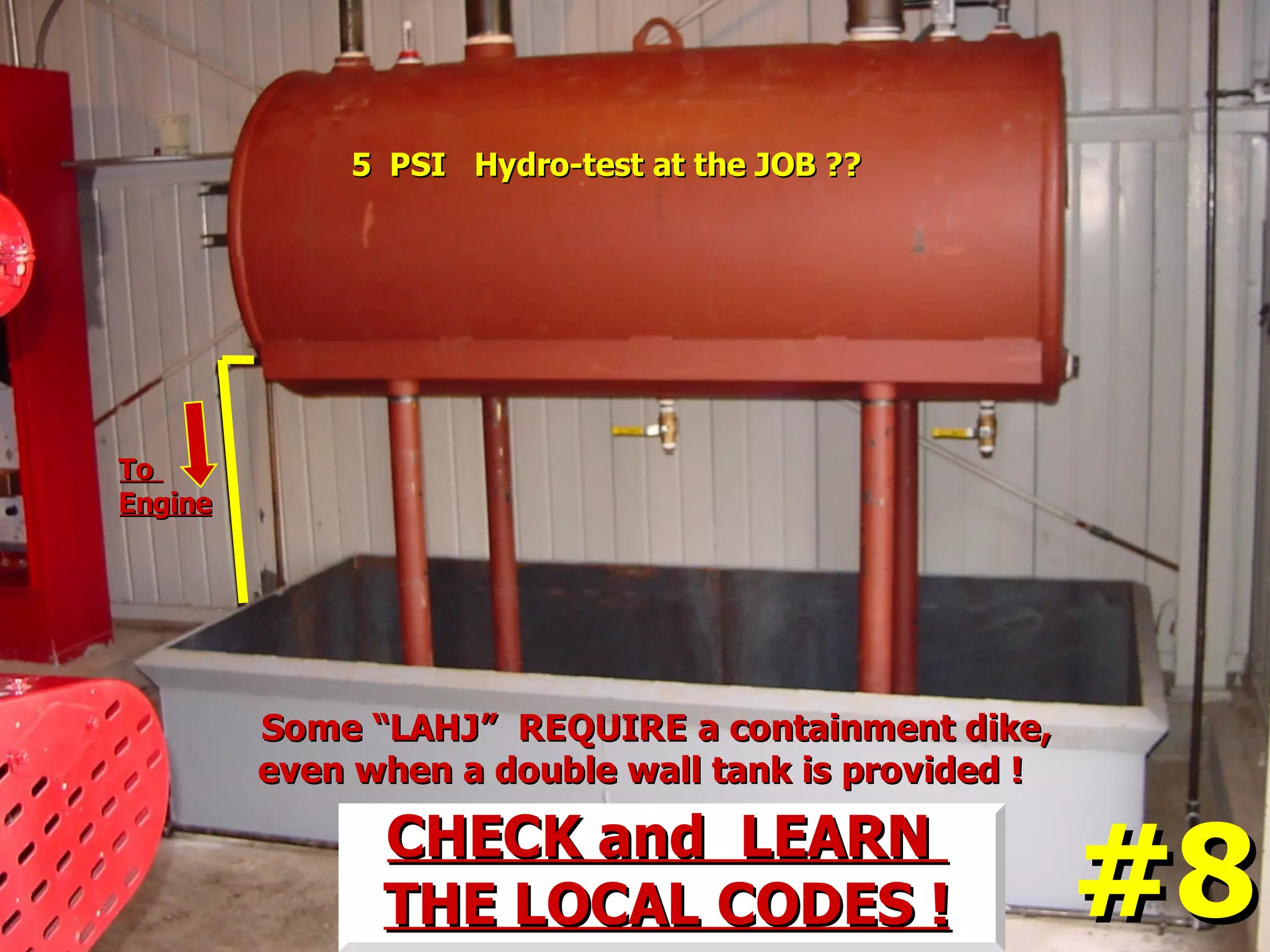 Some “LAHJ” REQUIRE a containment dike,Some “LAHJ” REQUIRE a containment dike,
even when a double wall tank is provided !even when a double wall tank is provided !
CHECK and LEARNCHECK and LEARN
THE LOCAL CODES !THE LOCAL CODES !
5 PSI Hydro-test at the JOB ??5 PSI Hydro-test at the JOB ??
ToTo
EngineEngine
#8#8
 