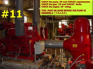 CHECK the pump HP and THRUST requirements.
CHECK the pump HP and THRUST requirements.
CHECK the gear HP and THRUST limits.
CHECK the gear HP and THRUST limits.
CHECK the engine HP rating.
CHECK the engine HP rating.
THIS MUST BE DONE BEFORE THE PUMP IS
THIS MUST BE DONE BEFORE THE PUMP IS
ORDERED !!
ORDERED !! ( 7.5.1.6.4 )
( 7.5.1.6.4 )
#11
#11
 